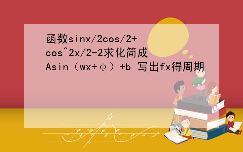 函数sinx/2cos/2+cos^2x/2-2求化简成Asin（wx+φ）+b 写出fx得周期