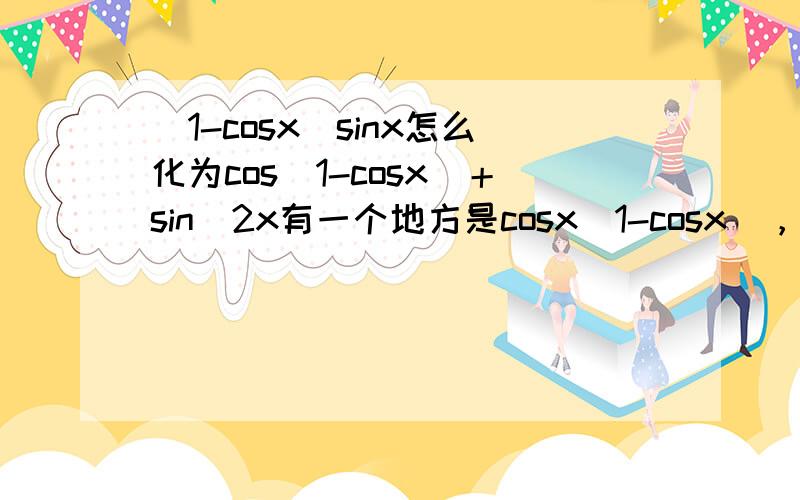 (1-cosx)sinx怎么化为cos(1-cosx)＋sin^2x有一个地方是cosx(1-cosx)，抄错了