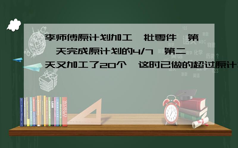 李师傅原计划加工一批零件,第一天完成原计划的4/7,第二天又加工了20个,这时已做的超过原计划的2/7原计划加工多少个?