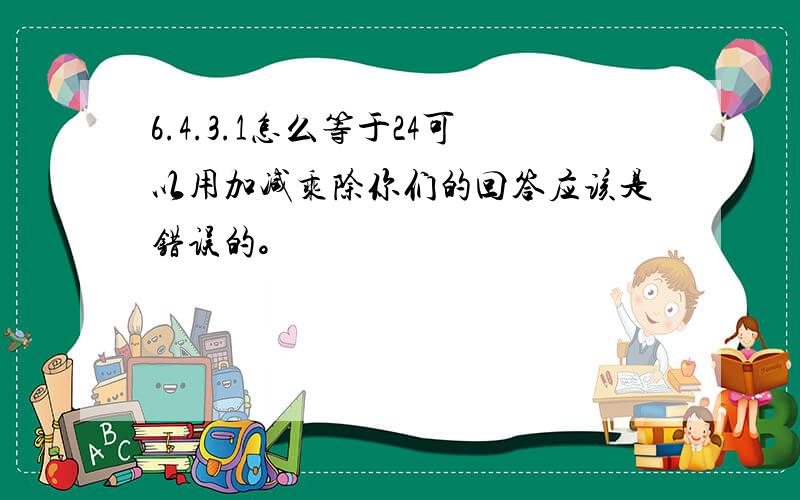 6.4.3.1怎么等于24可以用加减乘除你们的回答应该是错误的。