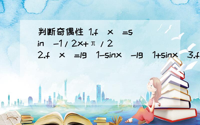 判断奇偶性 1.f(x)=sin(-1/2x+π/2) 2.f(x)=lg(1-sinx）-lg(1+sinx)3.f(x)=(1+sinx-cos²x)/1+sinx(4)f(x)=cos(3π/2+2x)+x²×sinx 5.f(x)=√1-2cosx+√2cosx-1 我的基础不太好,让我能看懂thank you very much