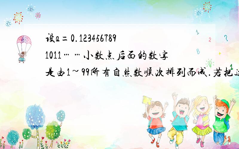 设a=0.1234567891011……小数点后面的数字是由1~99所有自然数顺次排列而成.若把这个小数化成整数,至少要把小数点向右移动多少位?