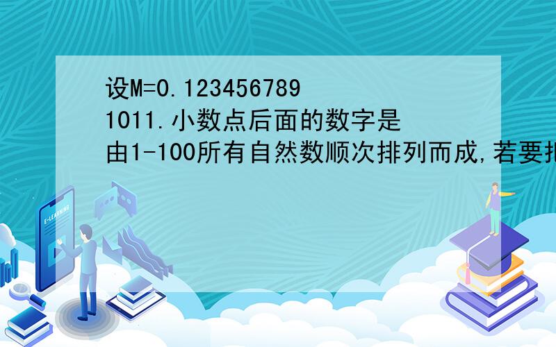 设M=0.1234567891011.小数点后面的数字是由1-100所有自然数顺次排列而成,若要把这个小数化成整数至少要把小数点向右移动多少位