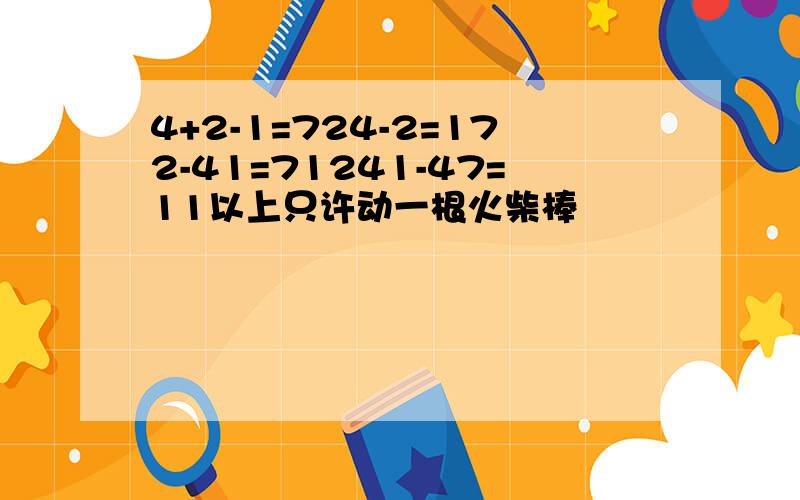 4+2-1=724-2=172-41=71241-47=11以上只许动一根火柴棒