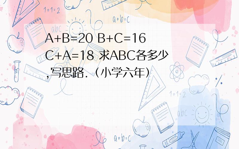 A+B=20 B+C=16 C+A=18 求ABC各多少,写思路.（小学六年）