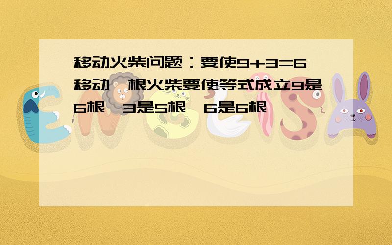 移动火柴问题：要使9+3=6移动一根火柴要使等式成立9是6根,3是5根,6是6根