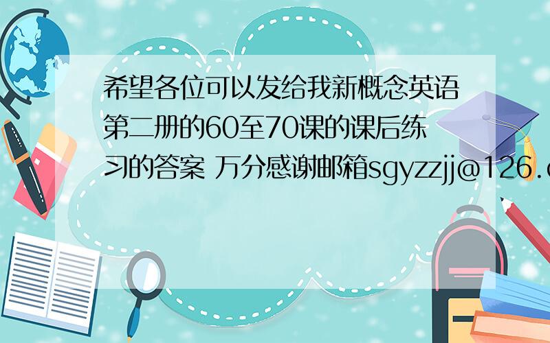 希望各位可以发给我新概念英语第二册的60至70课的课后练习的答案 万分感谢邮箱sgyzzjj@126.com