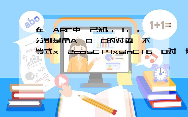 在△ABC中,已知a,b,c分别是角A、B、C的对边,不等式x^2cosC+4xsinC+6≥0对一切实数x恒成立.（1）求∠C的最大值；（2）若∠C取得最大值,且a=2b,求∠B的大小.