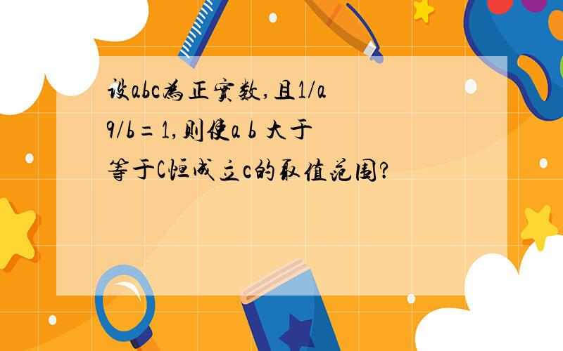 设abc为正实数,且1/a 9/b=1,则使a b 大于等于C恒成立c的取值范围?