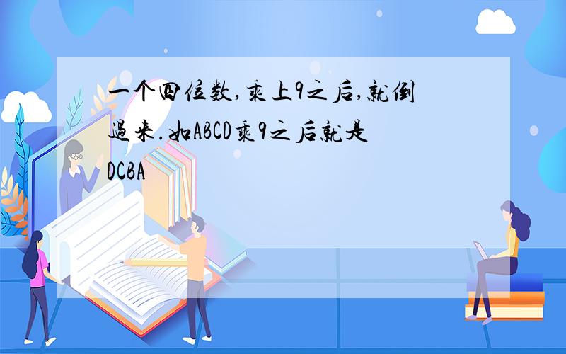 一个四位数,乘上9之后,就倒过来.如ABCD乘9之后就是DCBA