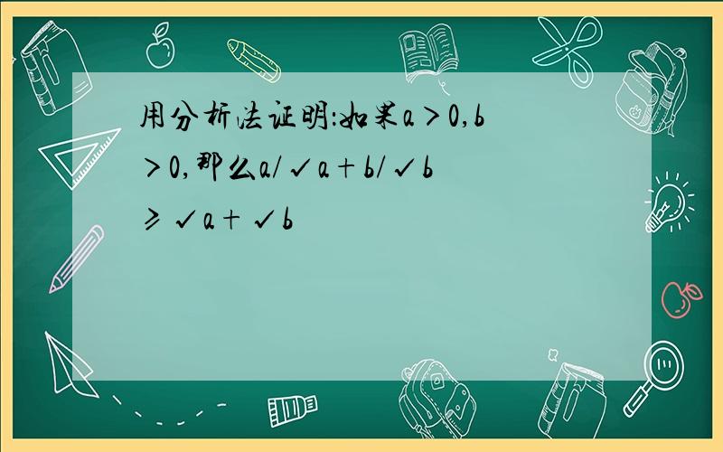 用分析法证明：如果a＞0,b＞0,那么a/√a+b/√b≥√a+√b