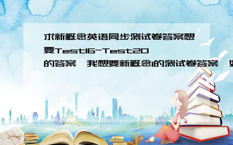 求新概念英语同步测试卷答案想要Test16~Test20的答案,我想要新概念1的测试卷答案,如果让我满意的话,我可以再追加分数.