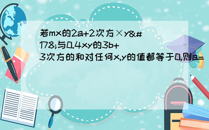 若mx的2a+2次方×y²与0.4xy的3b+3次方的和对任何x,y的值都等于0,则a=（）,b=（）,m=（）