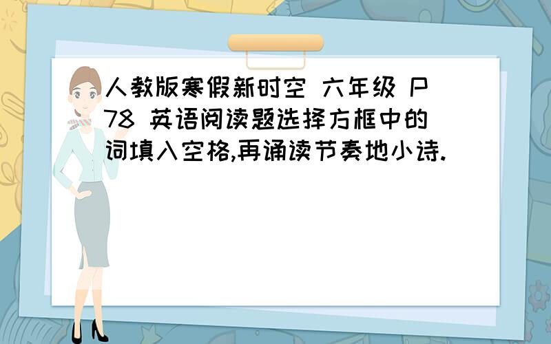 人教版寒假新时空 六年级 P78 英语阅读题选择方框中的词填入空格,再诵读节奏地小诗.