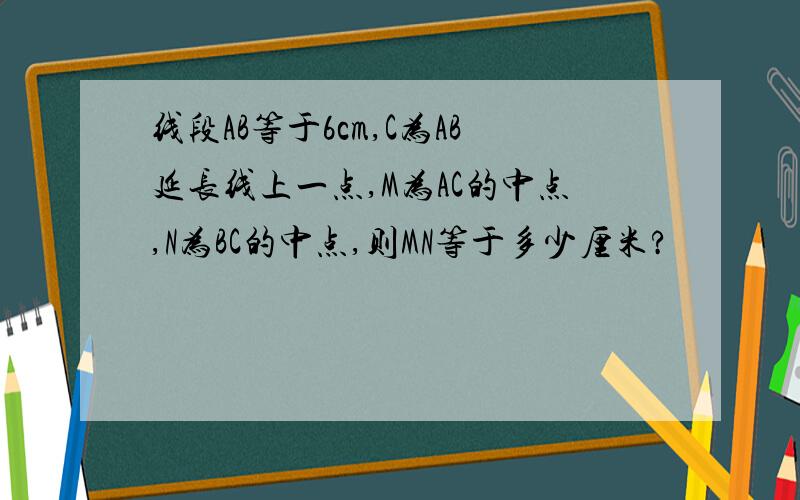 线段AB等于6cm,C为AB延长线上一点,M为AC的中点,N为BC的中点,则MN等于多少厘米?