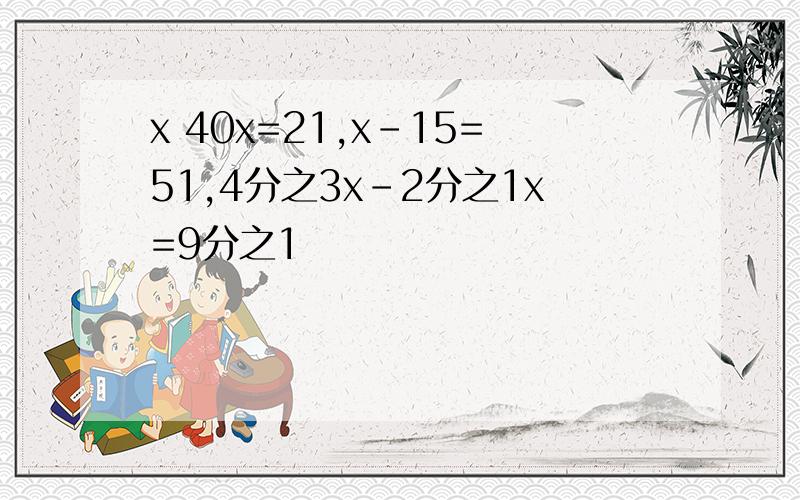 x 40x=21,x-15=51,4分之3x-2分之1x=9分之1