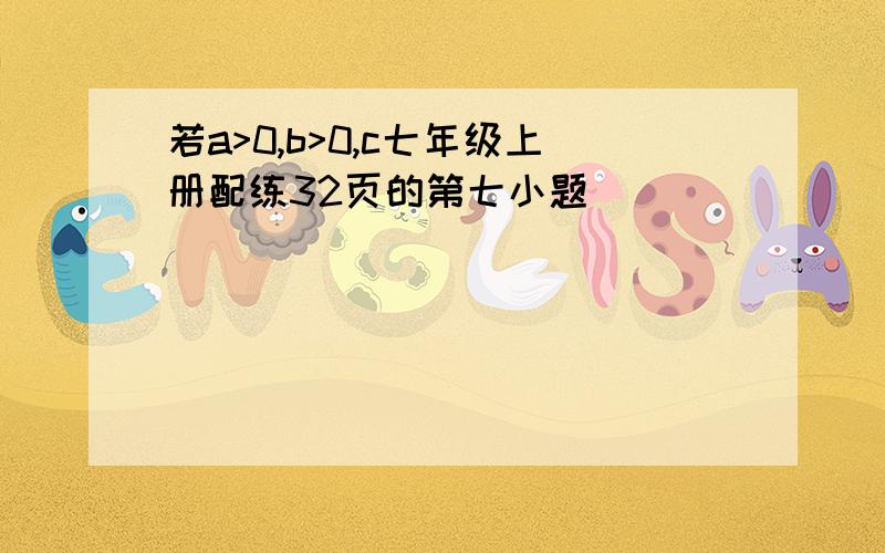 若a>0,b>0,c七年级上册配练32页的第七小题