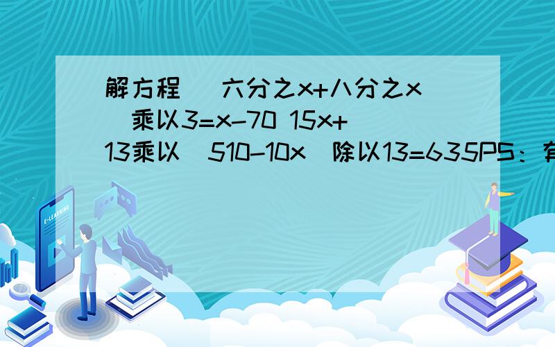 解方程 （六分之x+八分之x）乘以3=x-70 15x+13乘以（510-10x）除以13=635PS：有点难，