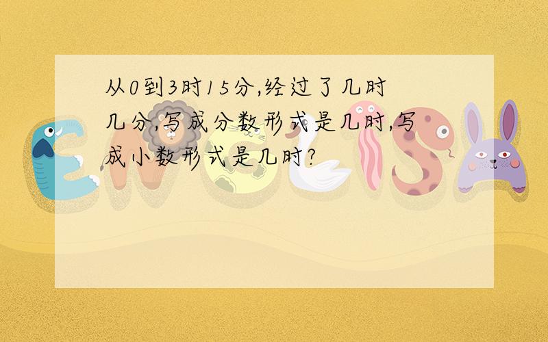 从0到3时15分,经过了几时几分,写成分数形式是几时,写成小数形式是几时?