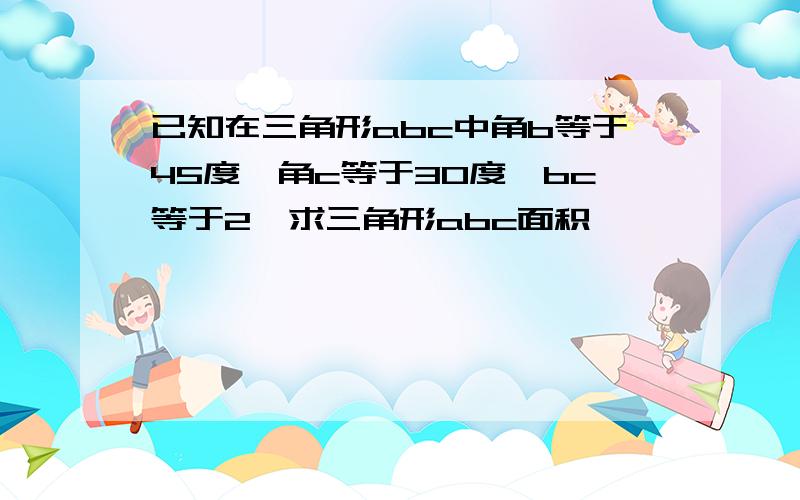 已知在三角形abc中角b等于45度,角c等于30度,bc等于2,求三角形abc面积