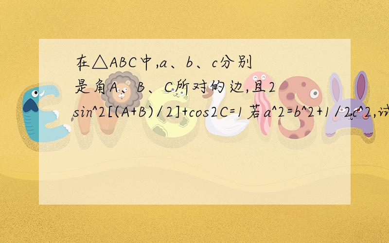 在△ABC中,a、b、c分别是角A、B、C所对的边,且2sin^2[(A+B)/2]+cos2C=1若a^2=b^2+1/2c^2,试求sin(A-B)的值我看之前有人答的感觉有问题.