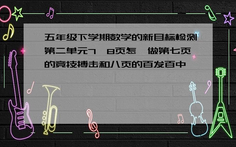 五年级下学期数学的新目标检测第二单元7、8页怎麽做第七页的竞技搏击和八页的百发百中