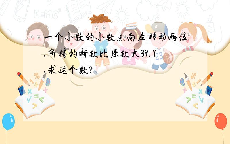 一个小数的小数点向左移动两位,所得的新数比原数大39.7,求这个数?