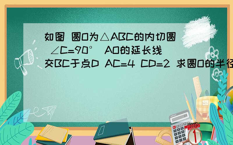如图 圆O为△ABC的内切圆 ∠C=90° AO的延长线交BC于点D AC=4 CD=2 求圆O的半径并保证准确率如果您只有答案 请不要答题答题步骤 不是答题思路请保证您答案的准确性
