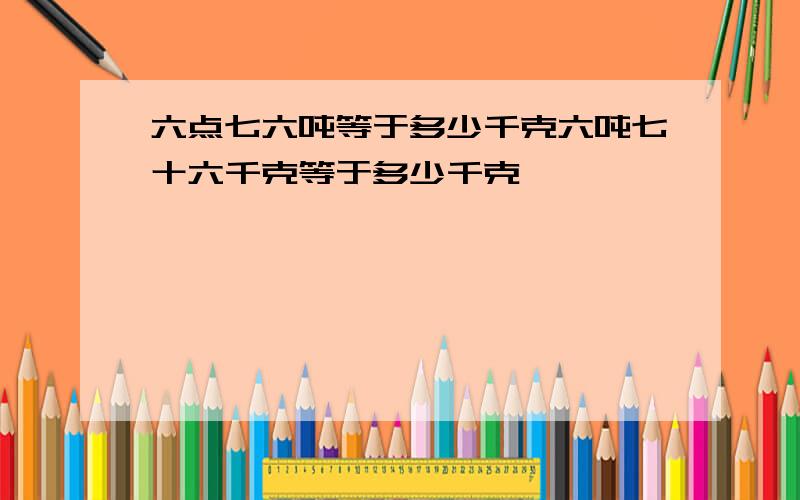 六点七六吨等于多少千克六吨七十六千克等于多少千克