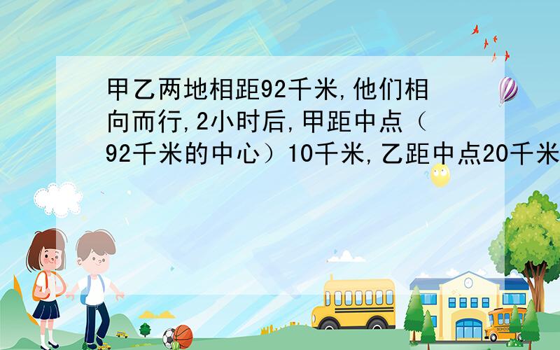 甲乙两地相距92千米,他们相向而行,2小时后,甲距中点（92千米的中心）10千米,乙距中点20千米,甲比乙每小时多行5千米,求乙每小时的速度?