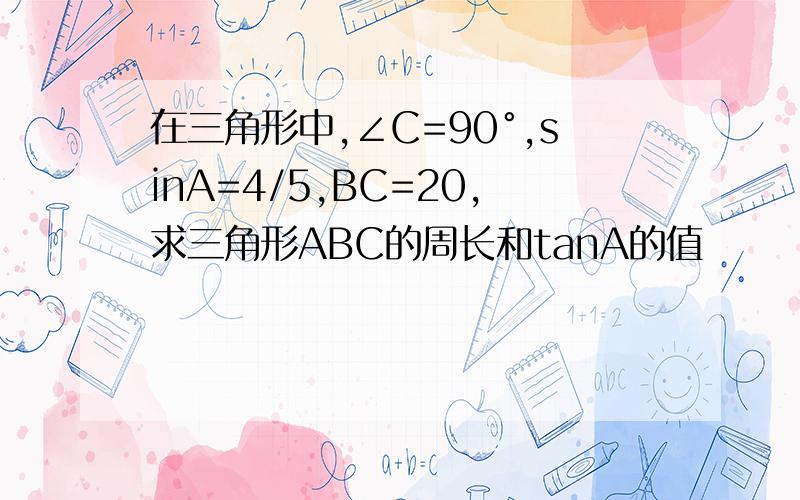 在三角形中,∠C=90°,sinA=4/5,BC=20,求三角形ABC的周长和tanA的值