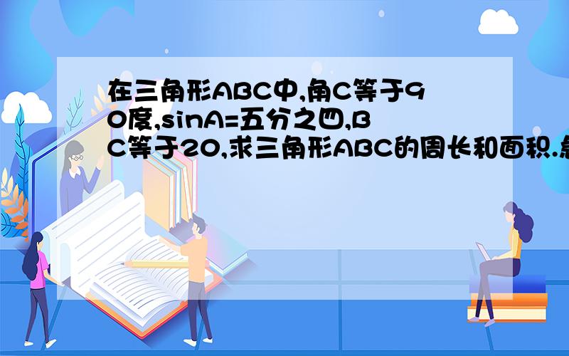 在三角形ABC中,角C等于90度,sinA=五分之四,BC等于20,求三角形ABC的周长和面积.急用!