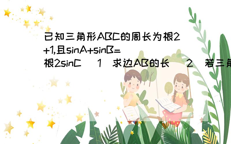 已知三角形ABC的周长为根2+1,且sinA+sinB=根2sinC (1)求边AB的长 （2）若三角形ABC的面积为1/6sinC,求角C的度数