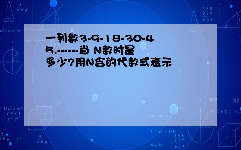 一列数3-9-18-30-45.------当 N数时是多少?用N含的代数式表示