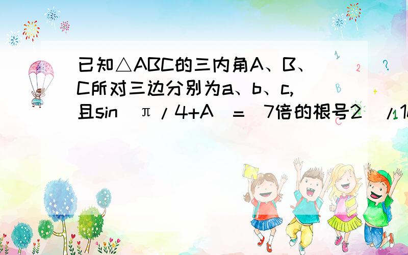 已知△ABC的三内角A、B、C所对三边分别为a、b、c,且sin(π/4+A)=(7倍的根号2)/10,0