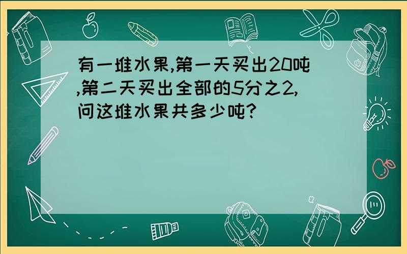 有一堆水果,第一天买出20吨,第二天买出全部的5分之2,问这堆水果共多少吨?