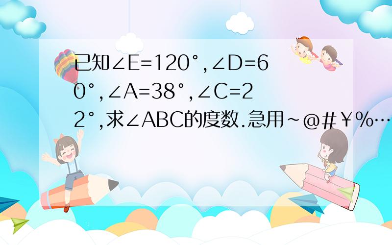 已知∠E=120°,∠D=60°,∠A=38°,∠C=22°,求∠ABC的度数.急用~@#￥%……&*