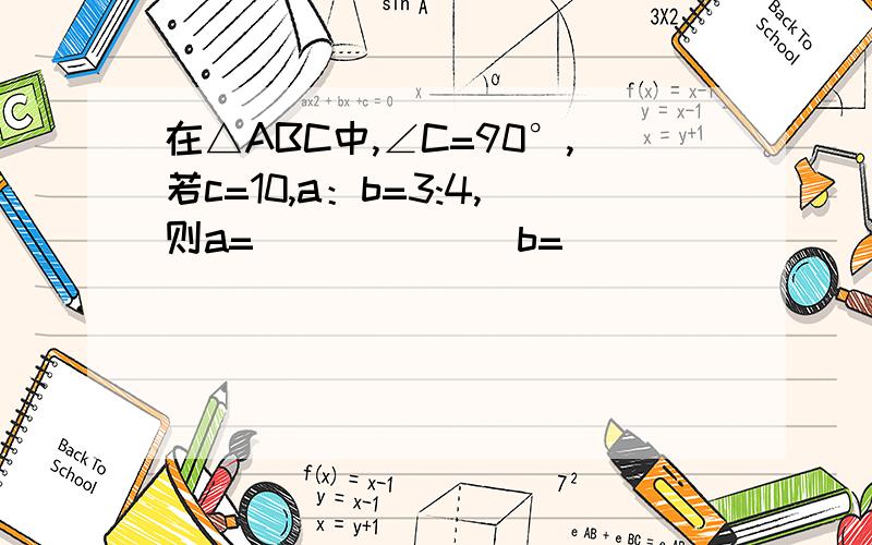 在△ABC中,∠C=90°,若c=10,a：b=3:4,则a=______ b=_______