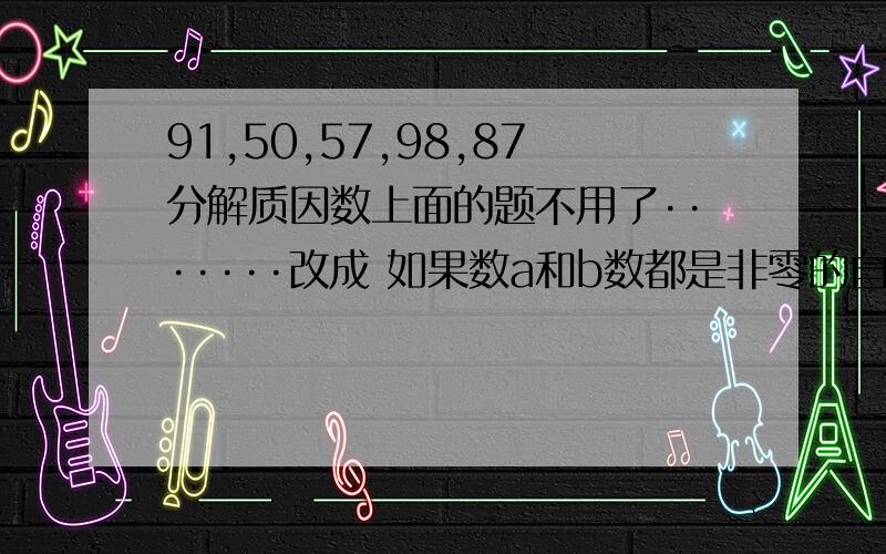 91,50,57,98,87分解质因数上面的题不用了·······改成 如果数a和b数都是非零的自然数,并且a=5b,那么a和b的最大公因数是（ ）