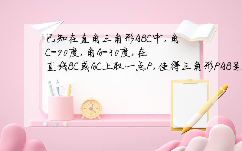 已知在直角三角形ABC中,角C=90度,角A=30度,在直线BC或AC上取一点P,使得三角形PAB是等腰三角形,则符合条件的P点共有(_)A:2个 B:4个 C:6个 D:8个