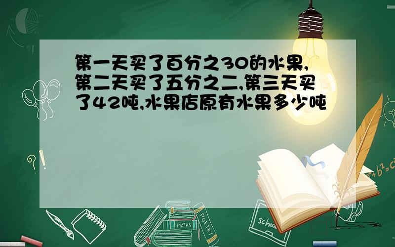 第一天买了百分之30的水果,第二天买了五分之二,第三天买了42吨,水果店原有水果多少吨