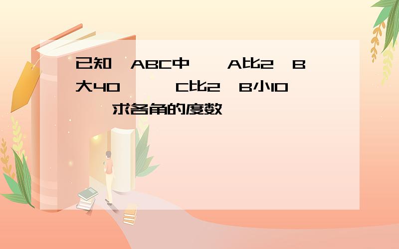 已知△ABC中,∠A比2∠B大40°,∠C比2∠B小10°,求各角的度数