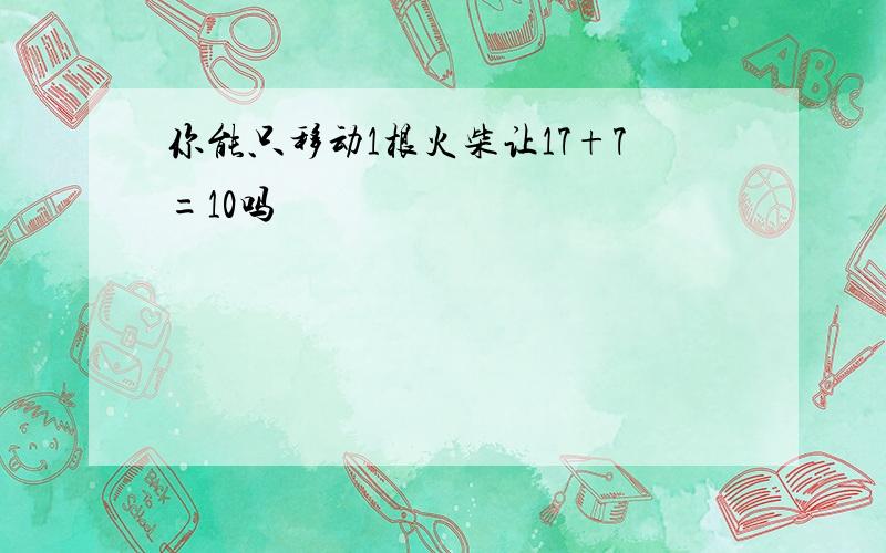 你能只移动1根火柴让17+7=10吗