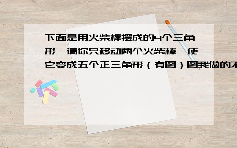 下面是用火柴棒摆成的4个三角形,请你只移动两个火柴棒,使它变成五个正三角形（有图）图我做的不好,但是是用9根火柴棒摆的