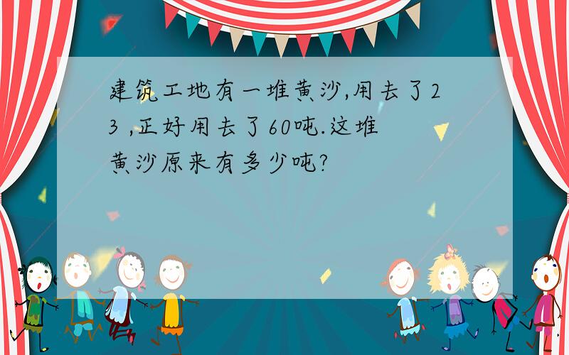 建筑工地有一堆黄沙,用去了23 ,正好用去了60吨.这堆黄沙原来有多少吨?