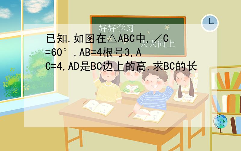 已知,如图在△ABC中,∠C=60°,AB=4根号3,AC=4,AD是BC边上的高,求BC的长