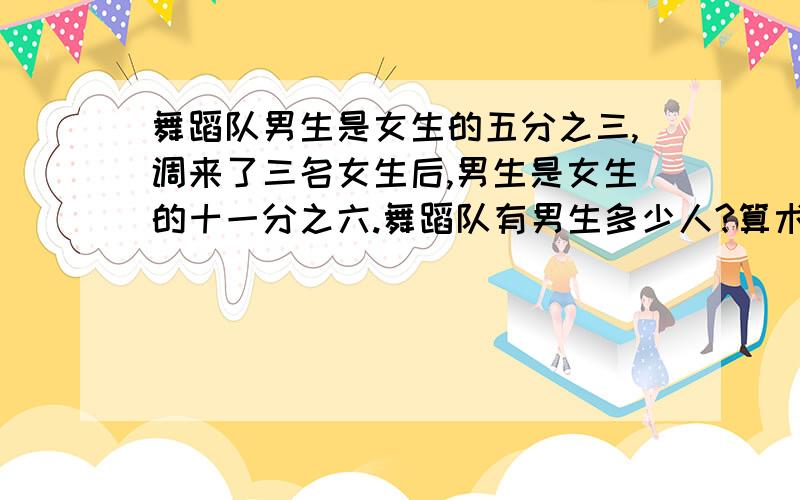 舞蹈队男生是女生的五分之三,调来了三名女生后,男生是女生的十一分之六.舞蹈队有男生多少人?算术法