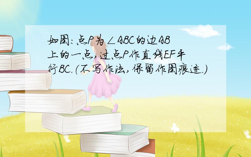 如图：点P为∠ABC的边AB上的一点,过点P作直线EF平行BC.（不写作法,保留作图痕迹.）