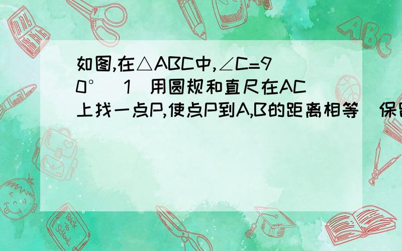 如图,在△ABC中,∠C=90°(1)用圆规和直尺在AC上找一点P,使点P到A,B的距离相等（保留作图痕迹不写作法）（2）在（1）的条件下,当点P到AB,BC的距离相等时,求∠A的度数.