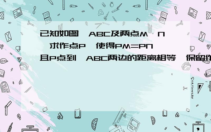 已知如图∠ABC及两点M、N,求作点P,使得PM=PN,且P点到∠ABC两边的距离相等﹙保留作图痕迹,不写作法﹚兄弟们,没图,求个画完的图